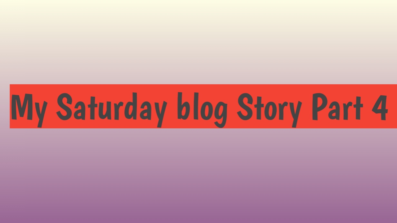 My Saturday blog Story Part 4