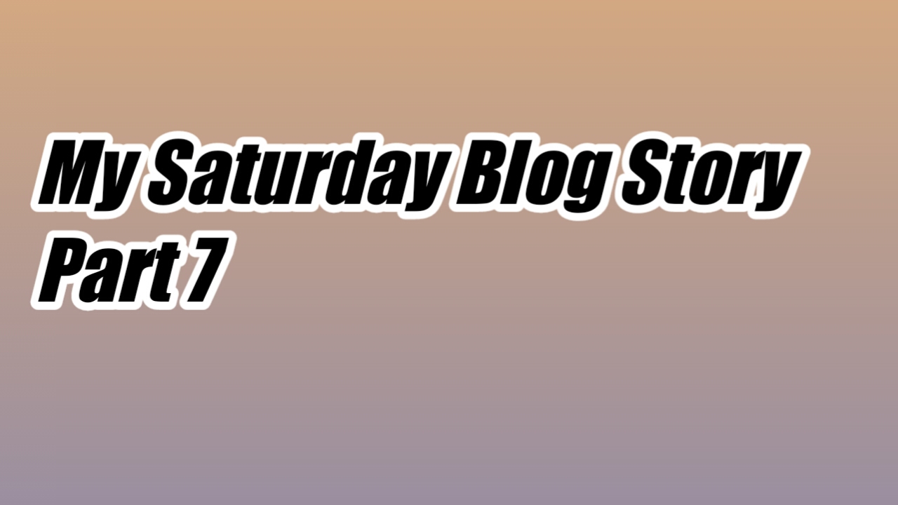 My Saturday blog Story Part 7